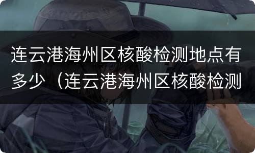 连云港海州区核酸检测地点有多少（连云港海州区核酸检测结果）