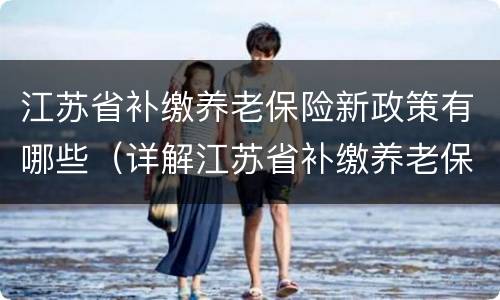 江苏省补缴养老保险新政策有哪些（详解江苏省补缴养老保险）