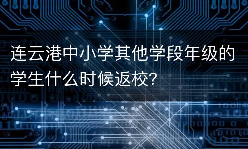 连云港中小学其他学段年级的学生什么时候返校？