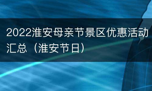 2022淮安母亲节景区优惠活动汇总（淮安节日）