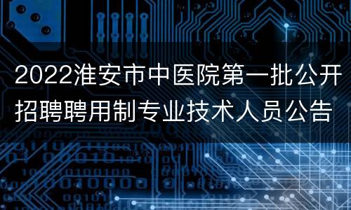 2022淮安市中医院第一批公开招聘聘用制专业技术人员公告
