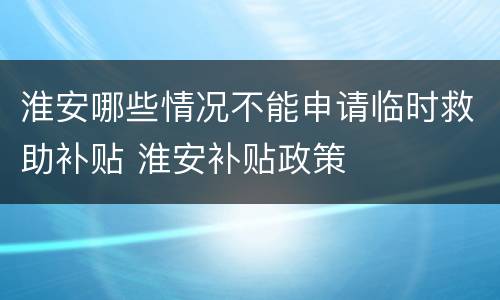 淮安哪些情况不能申请临时救助补贴 淮安补贴政策