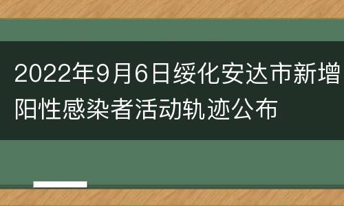 2022年9月6日绥化安达市新增阳性感染者活动轨迹公布