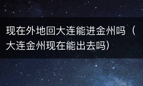 现在外地回大连能进金州吗（大连金州现在能出去吗）