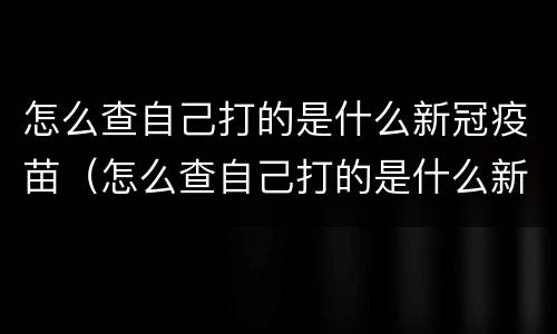 怎么查自己打的是什么新冠疫苗（怎么查自己打的是什么新冠疫苗?）