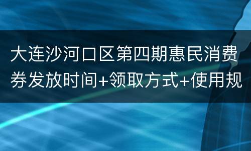 大连沙河口区第四期惠民消费券发放时间+领取方式+使用规则