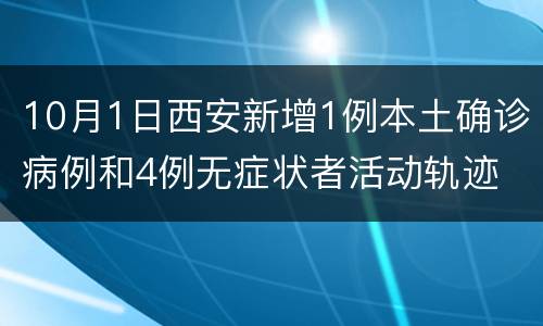 10月1日西安新增1例本土确诊病例和4例无症状者活动轨迹