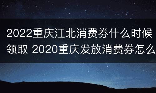 2022重庆江北消费券什么时候领取 2020重庆发放消费券怎么领取