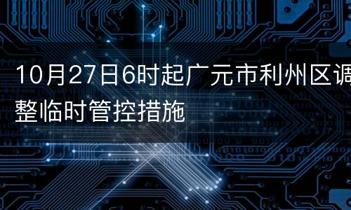 10月27日6时起广元市利州区调整临时管控措施