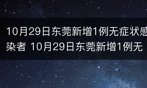 10月29日东莞新增1例无症状感染者 10月29日东莞新增1例无症状感染者是谁