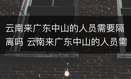 云南来广东中山的人员需要隔离吗 云南来广东中山的人员需要隔离吗今天