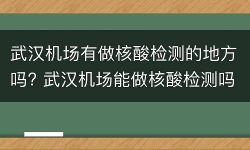 武汉机场有做核酸检测的地方吗? 武汉机场能做核酸检测吗