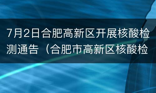 7月2日合肥高新区开展核酸检测通告（合肥市高新区核酸检测）
