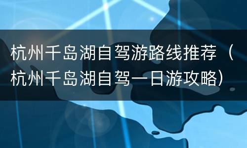 杭州千岛湖自驾游路线推荐（杭州千岛湖自驾一日游攻略）
