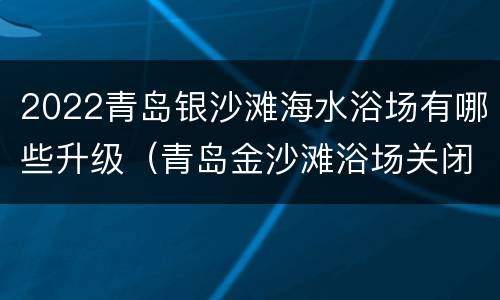 2022青岛银沙滩海水浴场有哪些升级（青岛金沙滩浴场关闭）