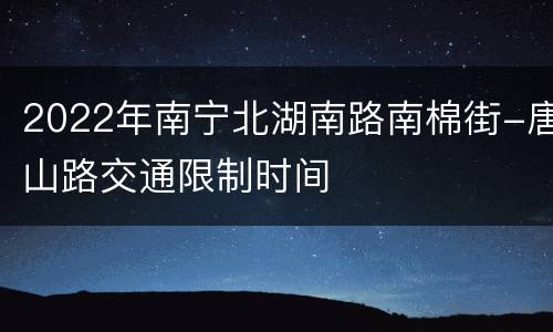 2022年南宁北湖南路南棉街-唐山路交通限制时间