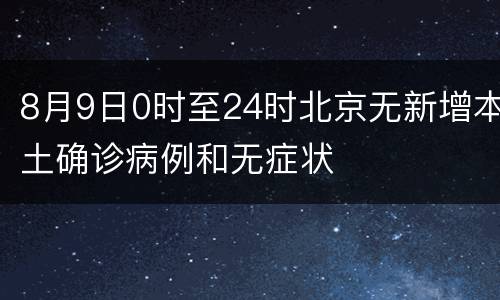 8月9日0时至24时北京无新增本土确诊病例和无症状