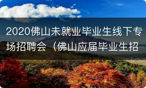 2020佛山未就业毕业生线下专场招聘会（佛山应届毕业生招聘会）