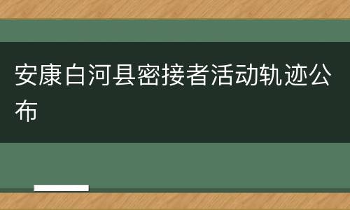 安康白河县密接者活动轨迹公布