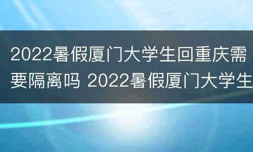2022暑假厦门大学生回重庆需要隔离吗 2022暑假厦门大学生回重庆需要隔离吗知乎