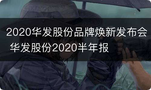 2020华发股份品牌焕新发布会 华发股份2020半年报
