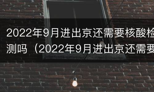 2022年9月进出京还需要核酸检测吗（2022年9月进出京还需要核酸检测吗现在）