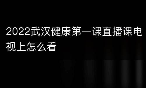 2022武汉健康第一课直播课电视上怎么看