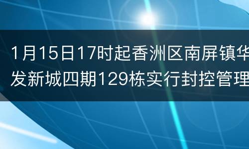 1月15日17时起香洲区南屏镇华发新城四期129栋实行封控管理