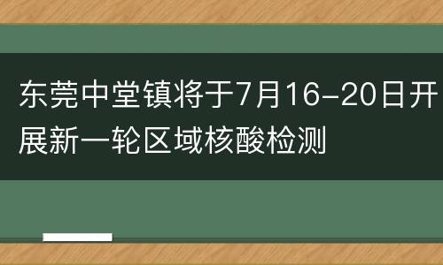 东莞中堂镇将于7月16-20日开展新一轮区域核酸检测