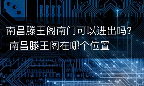 南昌滕王阁南门可以进出吗？ 南昌滕王阁在哪个位置