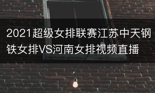 2021超级女排联赛江苏中天钢铁女排VS河南女排视频直播
