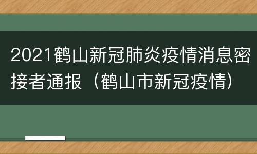 2021鹤山新冠肺炎疫情消息密接者通报（鹤山市新冠疫情）