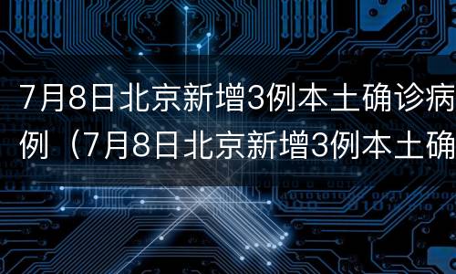 7月8日北京新增3例本土确诊病例（7月8日北京新增3例本土确诊病例详情）