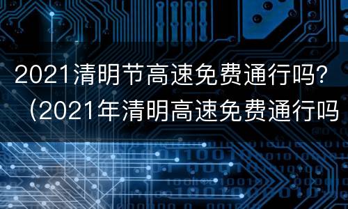 2021清明节高速免费通行吗？（2021年清明高速免费通行吗）