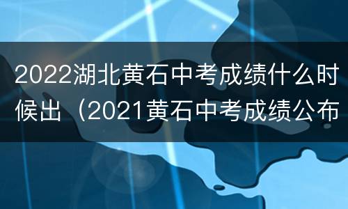 2022湖北黄石中考成绩什么时候出（2021黄石中考成绩公布时间）