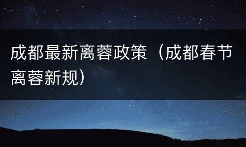 成都最新离蓉政策（成都春节离蓉新规）