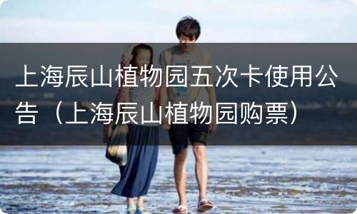 上海辰山植物园五次卡使用公告（上海辰山植物园购票）