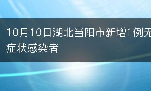 10月10日湖北当阳市新增1例无症状感染者