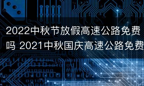 2022中秋节放假高速公路免费吗 2021中秋国庆高速公路免费吗
