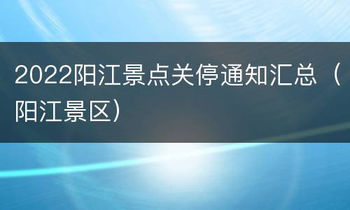2022阳江景点关停通知汇总（阳江景区）