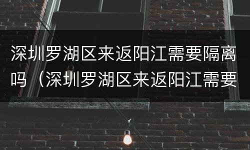 深圳罗湖区来返阳江需要隔离吗（深圳罗湖区来返阳江需要隔离吗现在）