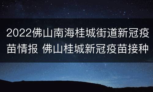 2022佛山南海桂城街道新冠疫苗情报 佛山桂城新冠疫苗接种点