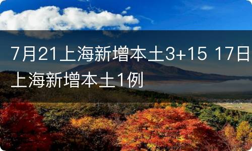 7月21上海新增本土3+15 17日上海新增本土1例