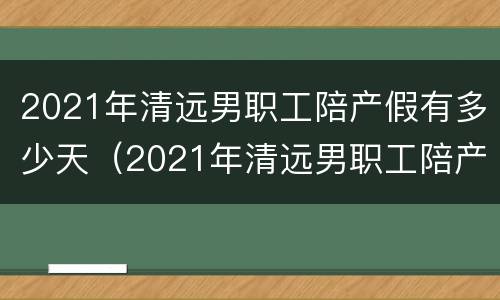 2021年清远男职工陪产假有多少天（2021年清远男职工陪产假有多少天休息）
