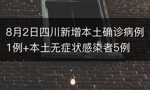 8月2日四川新增本土确诊病例1例+本土无症状感染者5例