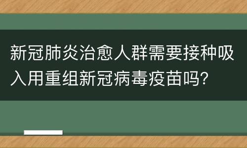 新冠肺炎治愈人群需要接种吸入用重组新冠病毒疫苗吗？