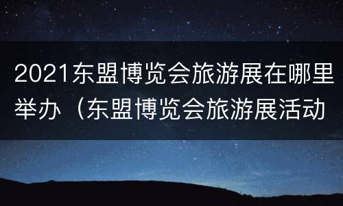 2021东盟博览会旅游展在哪里举办（东盟博览会旅游展活动方案）