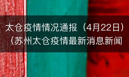 太仓疫情情况通报（4月22日）（苏州太仓疫情最新消息新闻）