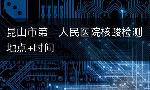 昆山市第一人民医院核酸检测地点+时间