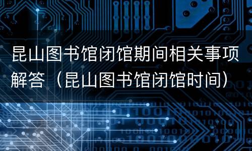 昆山图书馆闭馆期间相关事项解答（昆山图书馆闭馆时间）